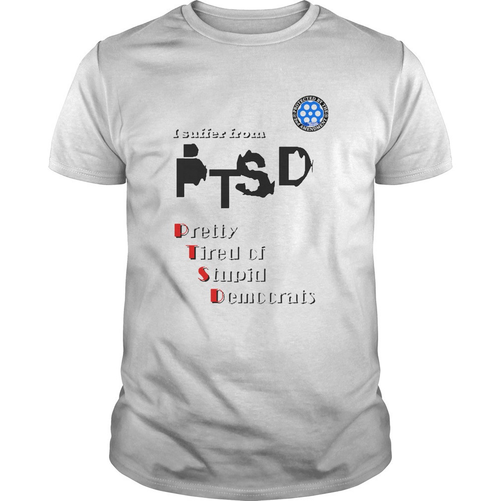 I Suffer From Ptsd Pretty Tired Of Stupid Democrats Shirt